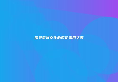 探寻茶禅文化的风花雪月之美