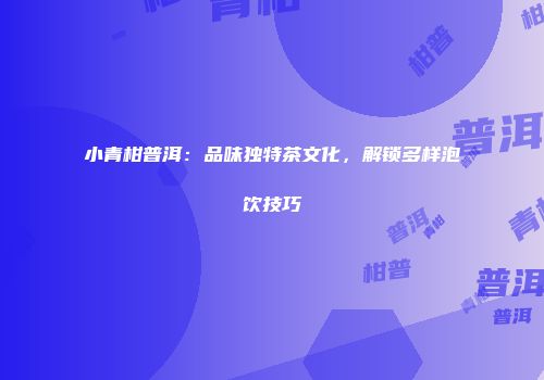小青柑普洱：品味独特茶文化，解锁多样泡饮技巧