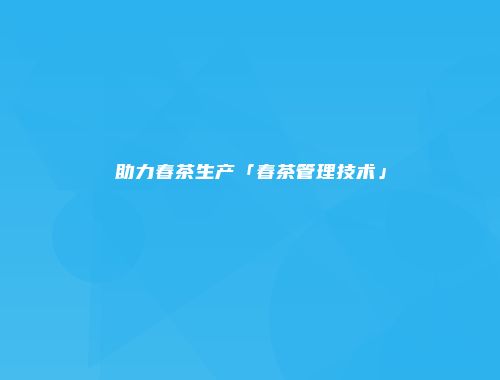 助力春茶生产「春茶管理技术」