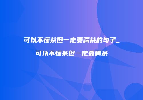 可以不懂茶但一定要喝茶的句子_可以不懂茶但一定要喝茶