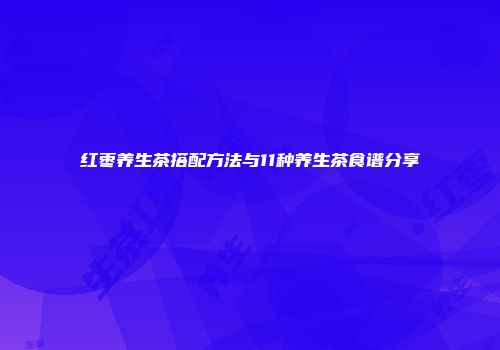 红枣养生茶搭配方法与11种养生茶食谱分享