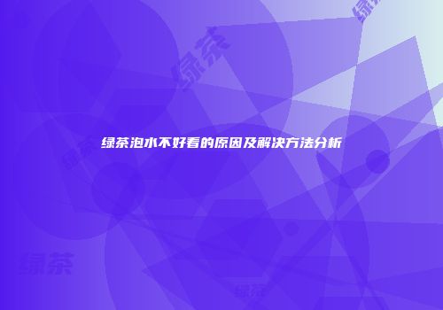 绿茶泡水不好看的原因及解决方法分析