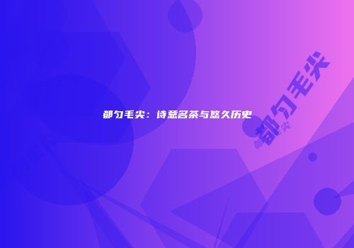都匀毛尖：诗意名茶与悠久历史