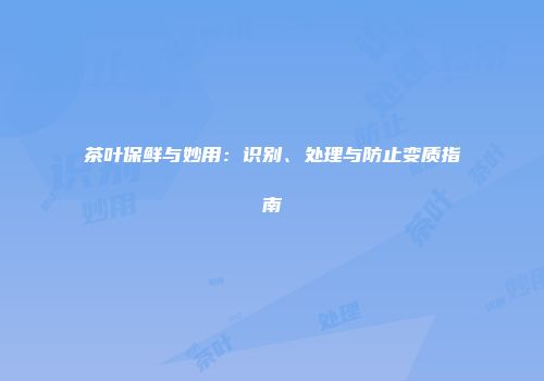 茶叶保鲜与妙用：识别、处理与防止变质指南