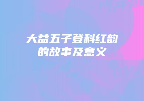 大益五子登科红韵的故事及意义