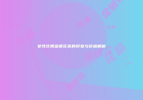 女性饮用金银花茶的好处与价格解析