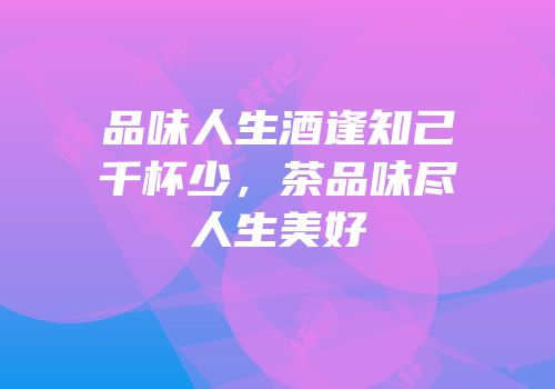 品味人生酒逢知己千杯少，茶品味尽人生美好