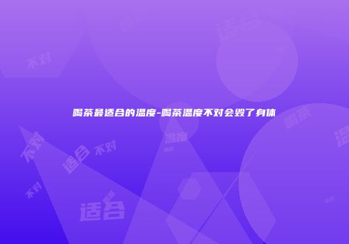 喝茶最适合的温度-喝茶温度不对会毁了身体