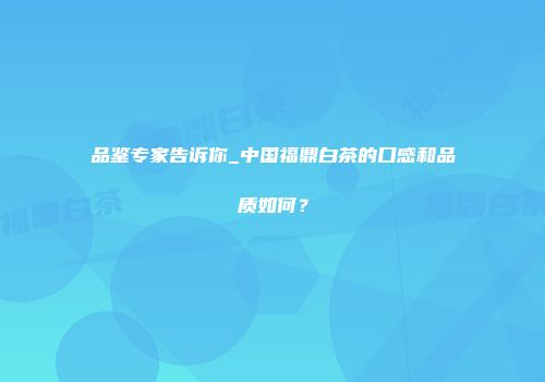 品鉴专家告诉你_中国福鼎白茶的口感和品质如何？