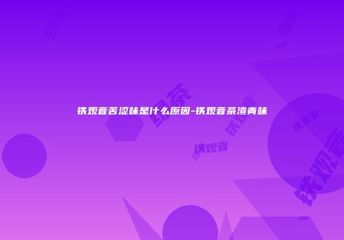 铁观音苦涩味是什么原因-铁观音茶渣青味