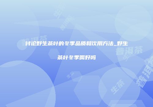 讨论野生茶叶的冬季品质和饮用方法_野生茶叶冬季喝好吗