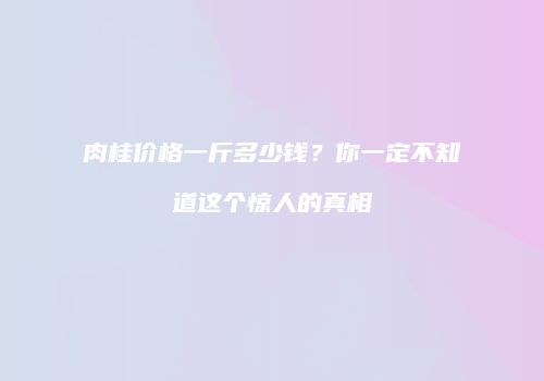 肉桂价格一斤多少钱？你一定不知道这个惊人的真相