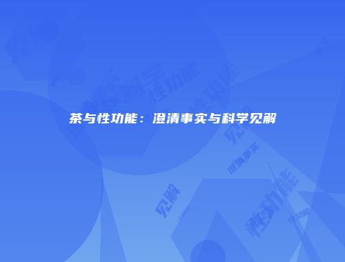 茶与性功能：澄清事实与科学见解