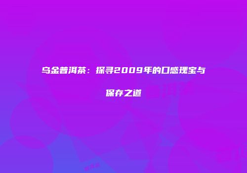 乌金普洱茶：探寻2009年的口感瑰宝与保存之道