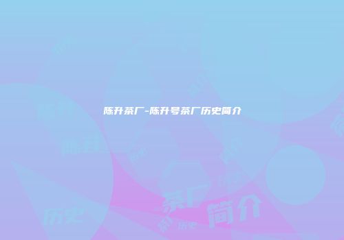 陈升茶厂-陈升号茶厂历史简介