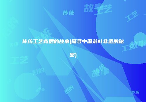 传统工艺背后的故事(探寻中国茶叶非遗的秘密)