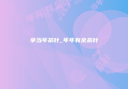享当年茶叶_年年有余茶叶
