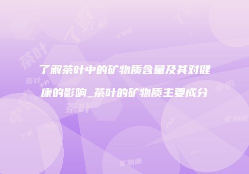 了解茶叶中的矿物质含量及其对健康的影响_茶叶的矿物质主要成分
