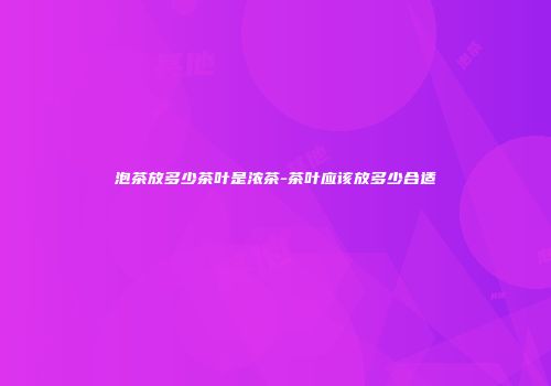 泡茶放多少茶叶是浓茶-茶叶应该放多少合适