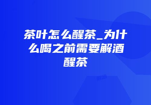 茶叶怎么醒茶_为什么喝之前需要解酒醒茶