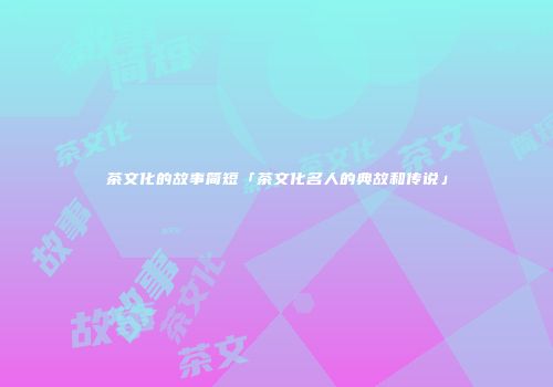 茶文化的故事简短「茶文化名人的典故和传说」