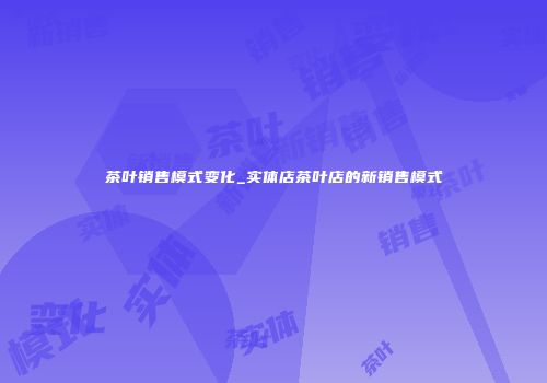 茶叶销售模式变化_实体店茶叶店的新销售模式