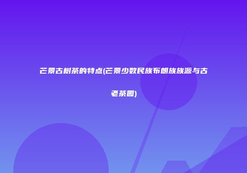 芒景古树茶的特点(芒景少数民族布朗族族源与古老茶园)