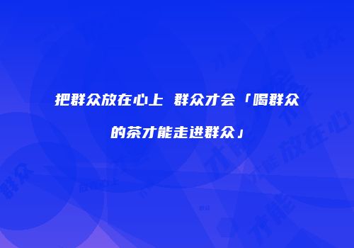 把群众放在心上 群众才会「喝群众的茶才能走进群众」