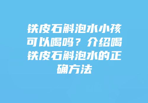 铁皮石斛泡水小孩可以喝吗？介绍喝铁皮石斛泡水的正确方法