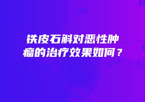 铁皮石斛对恶性肿瘤的治疗效果如何？