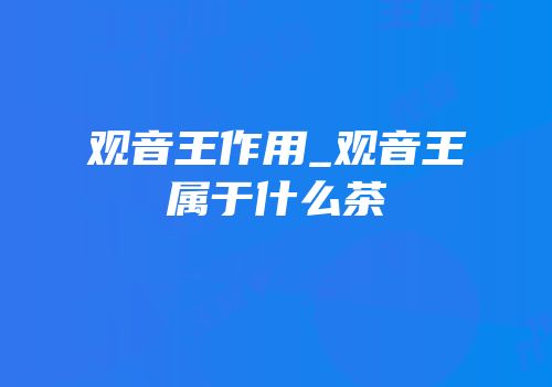 观音王作用_观音王属于什么茶