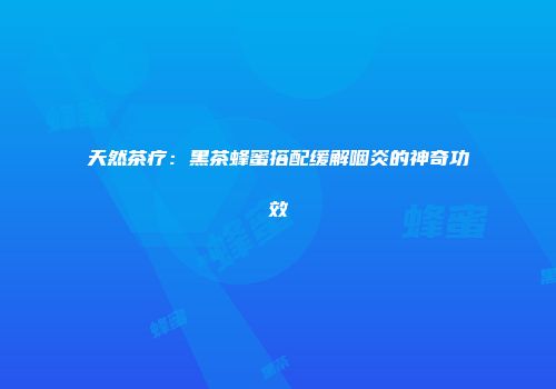 天然茶疗：黑茶蜂蜜搭配缓解咽炎的神奇功效