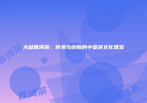 大益普洱茶：传承与创新的中国茶文化瑰宝