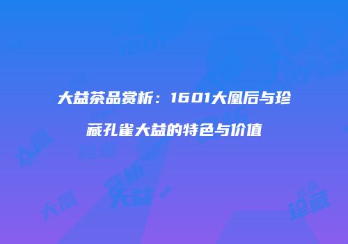 大益茶品赏析：1601大凰后与珍藏孔雀大益的特色与价值