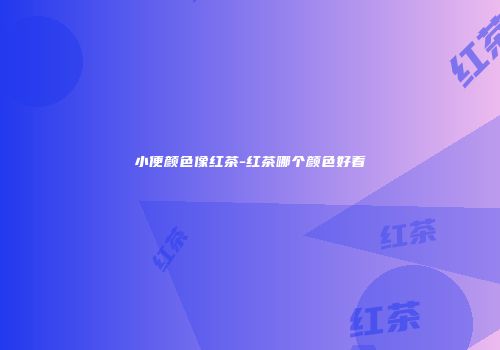 小便颜色像红茶-红茶哪个颜色好看