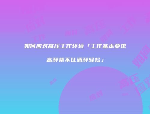 如何应对高压工作环境「工作基本要求高醉茶不比酒醉轻松」