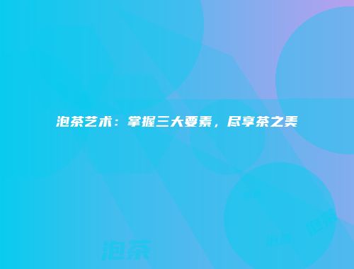 泡茶艺术：掌握三大要素，尽享茶之美