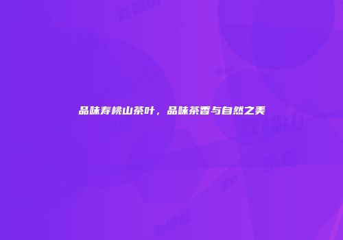 品味寿桃山茶叶，品味茶香与自然之美