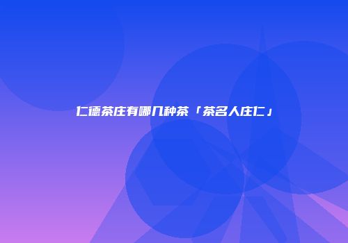 仁德茶庄有哪几种茶「茶名人庄仁」