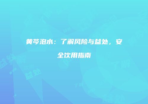 黄芩泡水：了解风险与益处，安全饮用指南