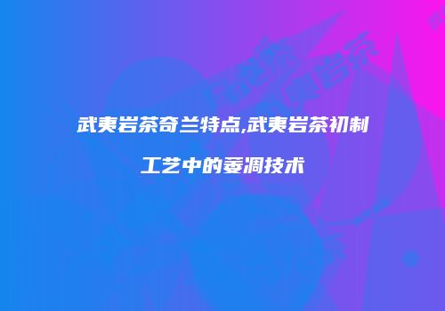 武夷岩茶奇兰特点,武夷岩茶初制工艺中的萎凋技术