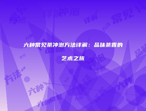 六种常见茶冲泡方法详解：品味茶香的艺术之旅