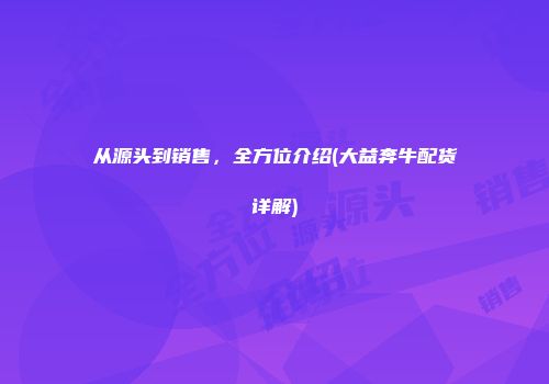 从源头到销售，全方位介绍(大益奔牛配货详解)