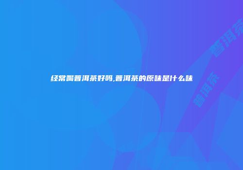 经常喝普洱茶好吗,普洱茶的原味是什么味