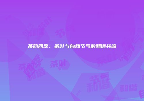 茶韵四季：茶叶与自然节气的和谐共鸣
