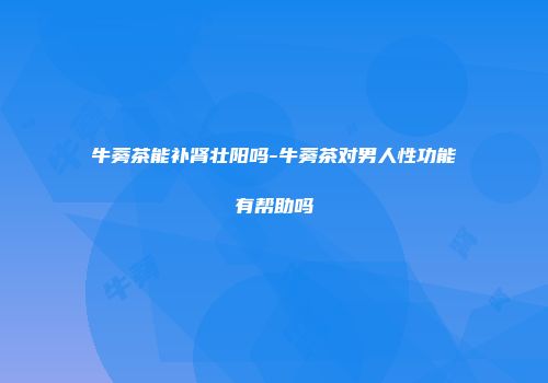 牛蒡茶能补肾壮阳吗-牛蒡茶对男人性功能有帮助吗