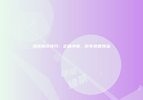 绿茶泡饮技巧：正确冲泡，尽享茶香四溢