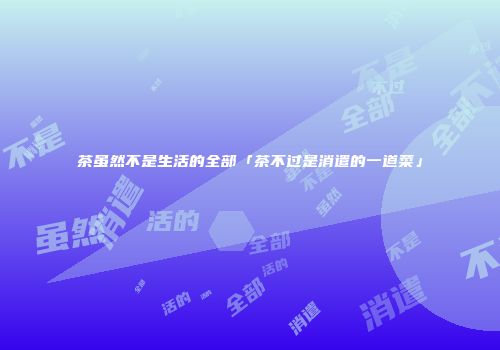 茶虽然不是生活的全部「茶不过是消遣的一道菜」