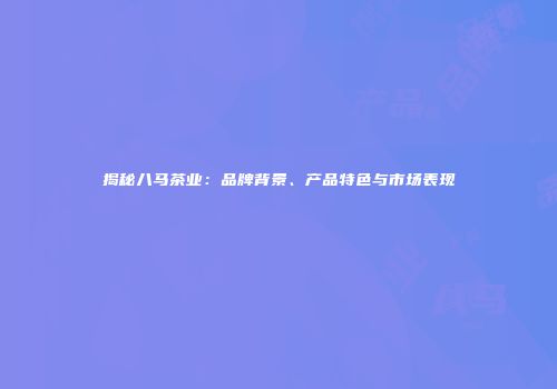 揭秘八马茶业：品牌背景、产品特色与市场表现