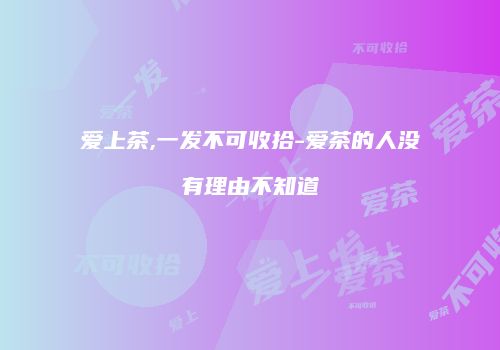 爱上茶,一发不可收拾-爱茶的人没有理由不知道
